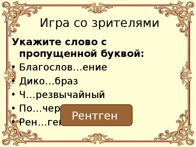 Игра со зрителями Укажите слово с пропущенной буквой: Благослов…ение Дико…браз Ч…резвычайный По…черк Рен…ген Рентген 