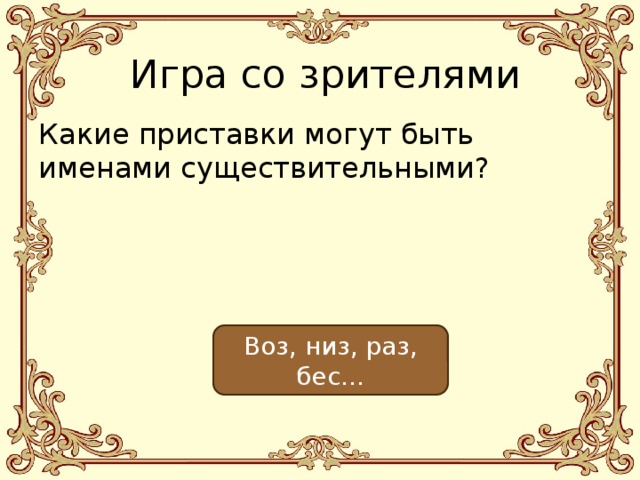 Игра со зрителями Какие приставки могут быть именами существительными? Воз, низ, раз, бес… 