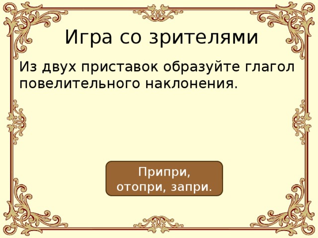 Игра со зрителями Из двух приставок образуйте глагол повелительного наклонения. Припри, отопри, запри. 