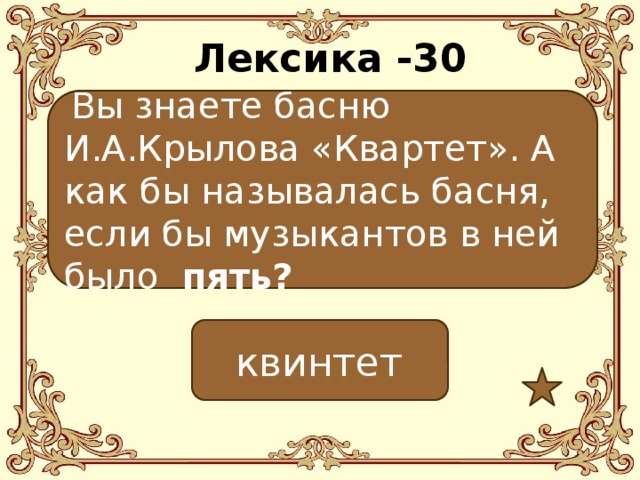 Лексика -30  Вы знаете басню И.А.Крылова «Квартет». А как бы называлась басня, если бы музыкантов в ней было пять?  квинтет 