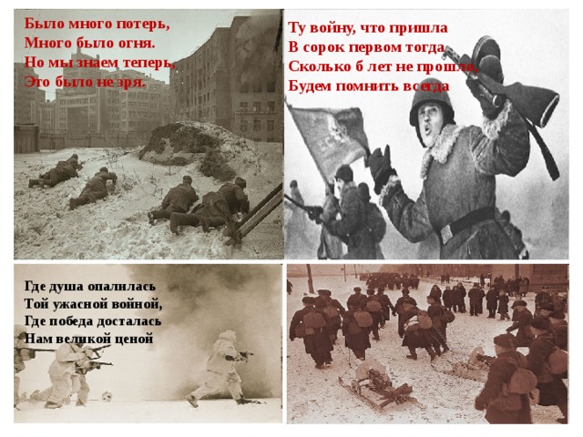 Было много потерь,  Много было огня.  Но мы знаем теперь,  Это было не зря. Ту войну, что пришла  В сорок первом тогда  Сколько б лет не прошло,  Будем помнить всегда Где душа опалилась  Той ужасной войной,  Где победа досталась  Нам великой ценой 