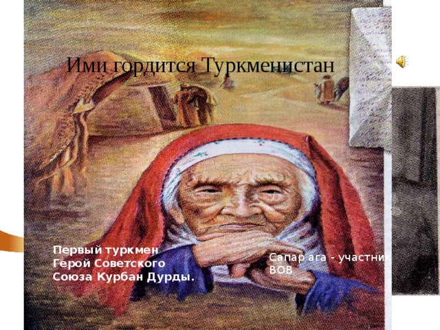 Ими гордится Туркменистан 1418  дней и ночей Первый туркмен Герой Советского Союза Курбан Дурды. Сапар ага - участник ВОВ 