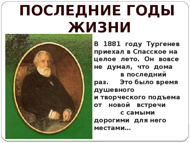 ПОСЛЕДНИЕ ГОДЫ  ЖИЗНИ В 1881 году Тургенев приехал в Спасское на целое лето. Он вовсе не думал, что дома в последний раз. Это было время душевного и творческого подъема от новой встречи с самыми дорогими для него местами…