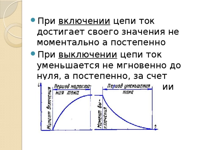 При включении цепи ток достигает своего значения не моментально а постепенно При выключении цепи ток уменьшается не мгновенно до нуля, а постепенно, за счет действия ЭДС самоиндукции 