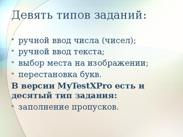 Девять типов заданий: ручной ввод числа (чисел); ручной ввод текста; выбор места на изображении; перестановка букв. В версии MyTestXPro есть и десятый тип задания: заполнение пропусков. 