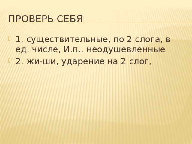 Проверь себя 1. существительные, по 2 слога, в ед. числе, И.п., неодушевленные 2. жи-ши, ударение на 2 слог, 