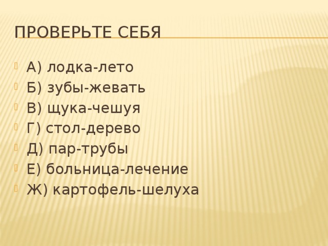 Проверьте себя А) лодка-лето Б) зубы-жевать В) щука-чешуя Г) стол-дерево Д) пар-трубы Е) больница-лечение Ж) картофель-шелуха 