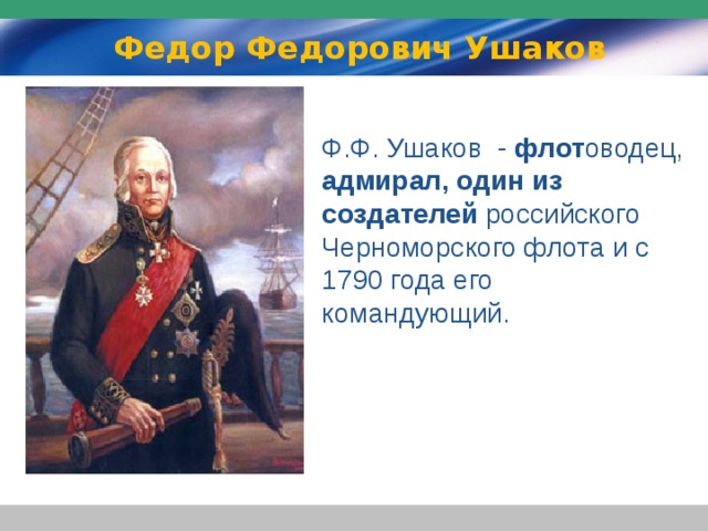 Федор Федорович Ушаков Ф.Ф. Ушаков - флот оводец, адмирал, один из создателей российского Черноморского флота и с 1790 года его командующий.