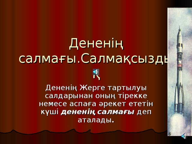 Дененің салмағы.Салмақсыздық Дененің Жерге тартылуы салдарынан оның тірекке немесе аспаға әрекет ететін күші дененің салмағы  деп аталады . 