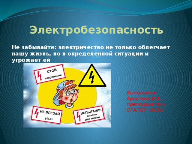 Электробезопасность  Не забывайте: электричество не только облегчает нашу жизнь, но в определенной ситуации и угрожает ей Выполнила: Аристова В.А., преподаватель ОГАПОУ «БСК» 