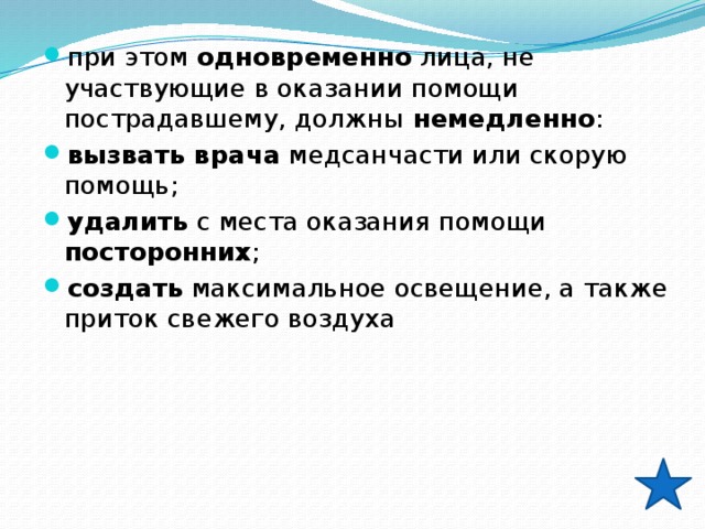 при этом одновременно лица, не участвующие в оказании помощи пострадавшему, должны немедленно : вызвать врача медсанчасти или скорую помощь; удалить с места оказания помощи посторонних ; создать  максимальное освещение, а также приток свежегo воздуха 