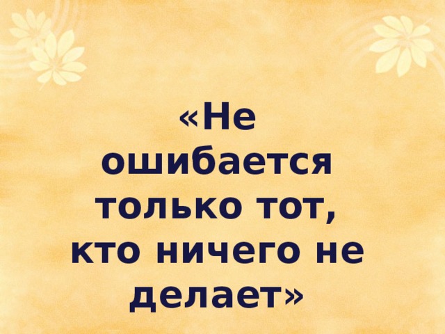 Ничего ошибка. Не ошибается тот кто ничего не делает. Не ошибаеться тот Кио рисего неделает. Ошибки не совершает только тот кто ничего не делает. Кто не ошибается тот ничего не делает цитата.