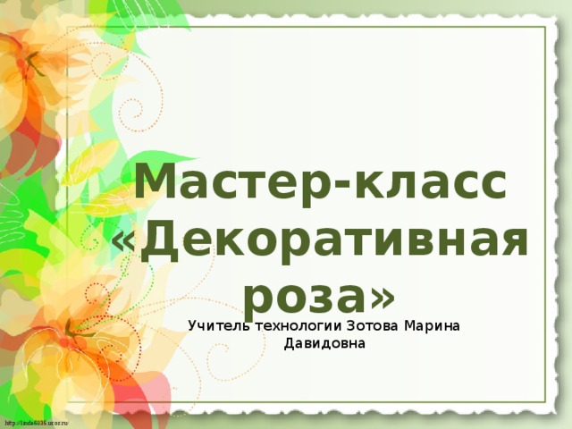 Мастер-класс «Декоративная роза» Учитель технологии Зотова Марина Давидовна 