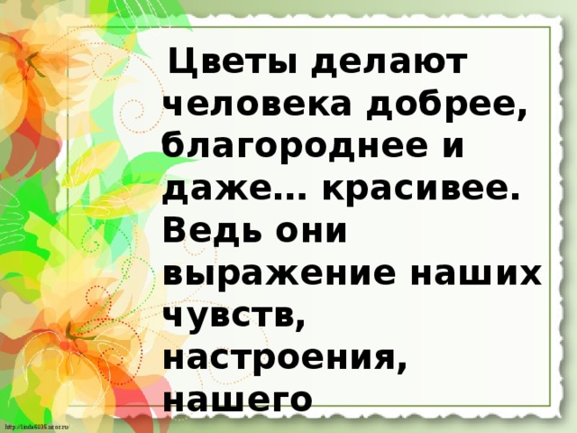  Цветы делают человека добрее, благороднее и даже… красивее. Ведь они выражение наших чувств, настроения, нашего понимания прекрасного. 