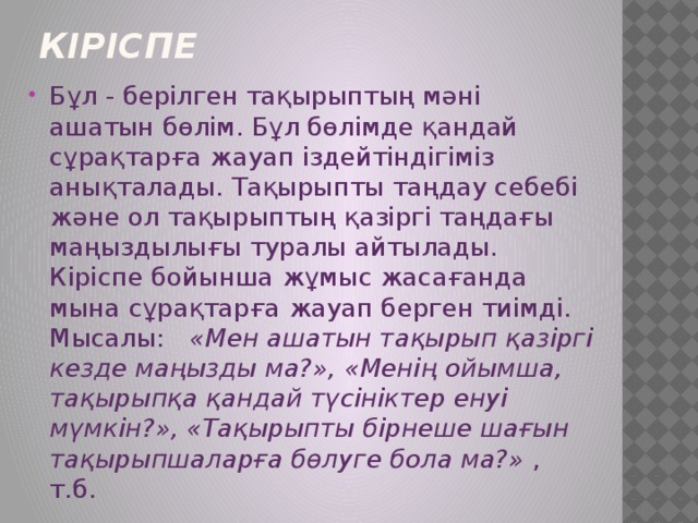 Кіріспе Бұл - берілген тақырыптың мәні ашатын бөлім. Бұл бөлімде қандай сұрақтарға жауап іздейтіндігіміз анықталады. Тақырыпты таңдау себебі және ол тақырыптың қазіргі таңдағы маңыздылығы туралы айтылады. Кіріспе бойынша жұмыс жасағанда мына сұрақтарға жауап берген тиімді. Мысалы: «Мен ашатын тақырып қазіргі кезде маңызды ма?», «Менің ойымша, тақырыпқа қандай түсініктер енуі мүмкін?», «Тақырыпты бірнеше шағын тақырыпшаларға бөлуге бола ма?» , т.б. 