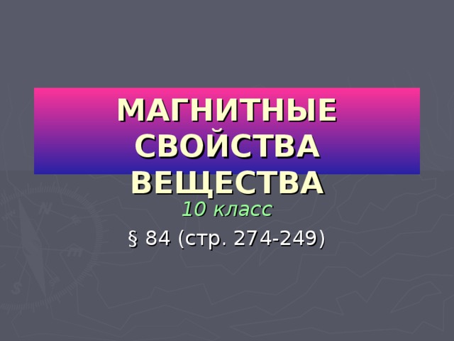 МАГНИТНЫЕ СВОЙСТВА ВЕЩЕСТВА 10 класс § 84 (стр. 274-249) 