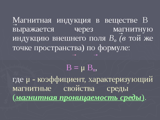   Магнитная индукция в веществе В выражается через магнитную индукцию внешнего поля В о (в той же точке пространства) по формуле:   В = μ  В о ,  где μ  - коэффициент, характеризующий магнитные свойства среды  ( магнитная проницаемость среды ) . 