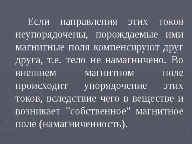   Если направления этих токов неупорядочены, порождаемые ими магнитные поля компенсируют друг друга, т.е. тело не намагничено. Во внешнем магнитном поле происходит упорядочение этих токов, вследствие чего в веществе и возникает 