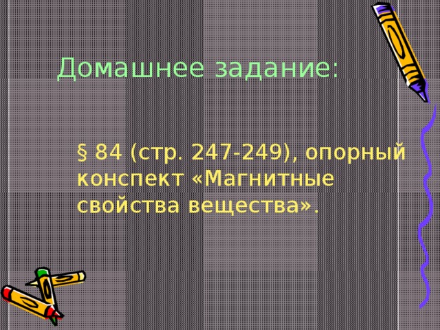 Домашнее задание:  § 84 (стр. 247-249), опорный конспект «Магнитные свойства вещества». 