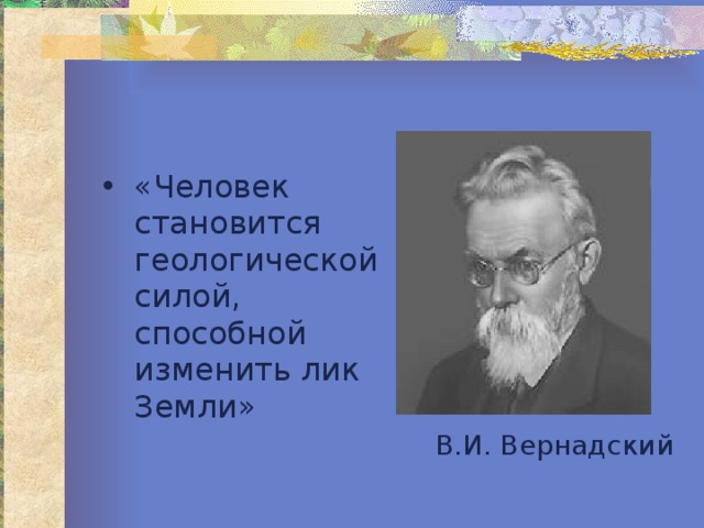 «Человек становится геологической силой, способной изменить лик Земли» В.И. Вернадский 