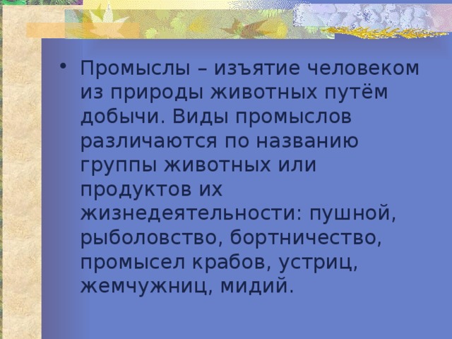 Промыслы – изъятие человеком из природы животных путём добычи. Виды промыслов различаются по названию группы животных или продуктов их жизнедеятельности: пушной, рыболовство, бортничество, промысел крабов, устриц, жемчужниц, мидий. 