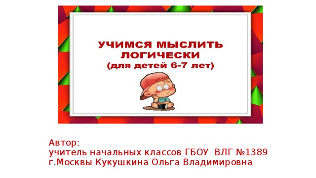 Автор:  учитель начальных классов ГБОУ ВЛГ №1389 г.Москвы Кукушкина Ольга Владимировна 