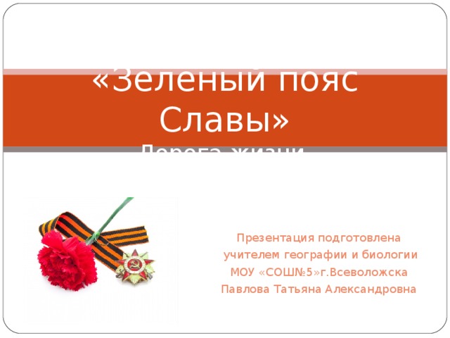     «Зеленый пояс Славы»  Дорога жизни Презентация подготовлена  учителем географии и биологии МОУ «СОШ№5»г.Всеволожска Павлова Татьяна Александровна 