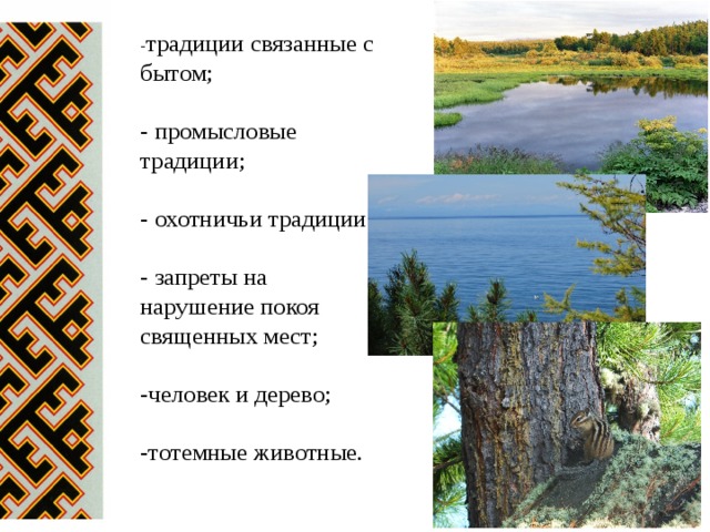 - традиции связанные с бытом;   - промысловые традиции;   - охотничьи традиции;   - запреты на нарушение покоя священных мест;   -человек и дерево;   -тотемные животные. 