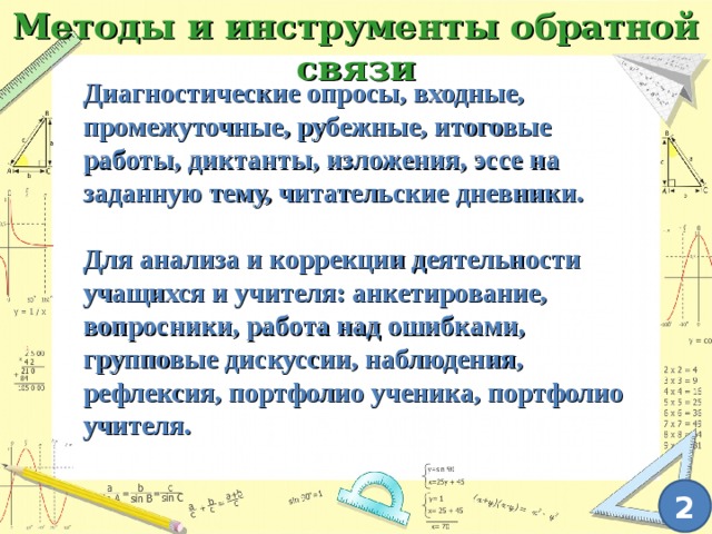 Методы и инструменты обратной связи Диагностические опросы, входные, промежуточные, рубежные, итоговые работы, диктанты, изложения, эссе на заданную тему, читательские дневники.  Для анализа и коррекции деятельности учащихся и учителя: анкетирование, вопросники, работа над ошибками, групповые дискуссии, наблюдения, рефлексия, портфолио ученика, портфолио учителя.  2 