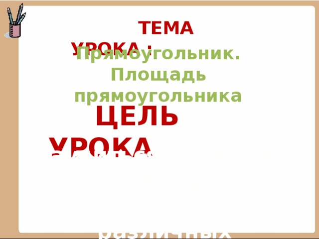  Тема Урока : Прямоугольник. Площадь прямоугольника  Цель урока Научиться вычислять площадь прямоугольника в различных ситуациях.  