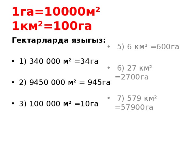 1га=10000м²  1км²=100га  Гектарларда языгыз:  1) 340 000 м² =34га 2) 9450 000 м² = 945га 3) 100 000 м² =10га  5) 6 км² =600га  6) 27 км² =2700га  7) 579 км² =57900га 