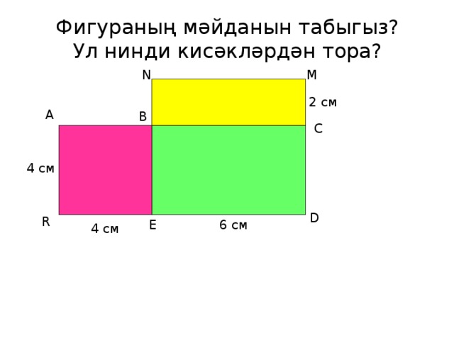 Фигураның мәйданын табыгыз?  Ул нинди кисәкләрдән тора? M N 2 см А В С 4 см D R E 6 см 4 см 
