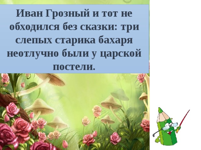 Иван Грозный и тот не обходился без сказки: три слепых старика бахаря неотлучно были у царской постели. 