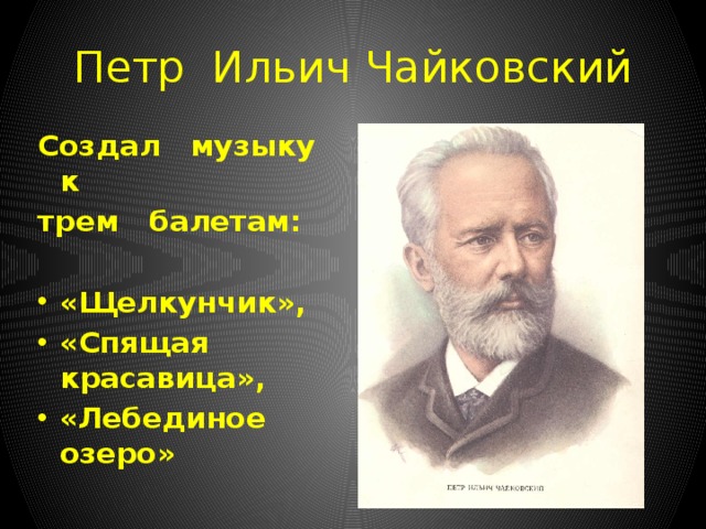 Петр Ильич Чайковский Создал музыку к трем балетам:  «Щелкунчик», «Спящая красавица», «Лебединое озеро» 