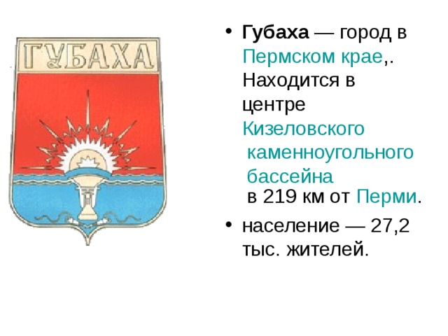 Губаха  — город в Пермском крае ,. Находится в центре Кизеловского каменноугольного бассейна в 219 км от Перми . население — 27,2 тыс. жителей. 