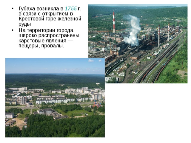 Губаха возникла в 1755  г. в связи с открытием в Крестовой горе железной руды На территории города широко распространены карстовые явления — пещеры, провалы. 