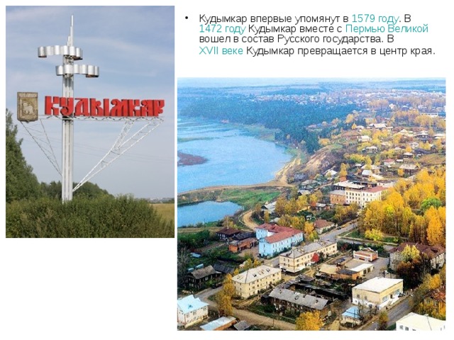Кудымкар впервые упомянут в 1579 году . В 1472 году Кудымкар вместе с Пермью Великой вошел в состав Русского государства. В XVII веке Кудымкар превращается в центр края.  