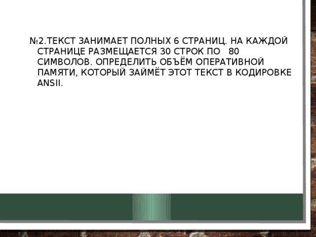 № 2.Текст занимает полных 6 страниц. На каждой странице размещается 30 строк по 80 символов. Определить объём оперативной памяти, который займёт этот текст в кодировке Ansii. 