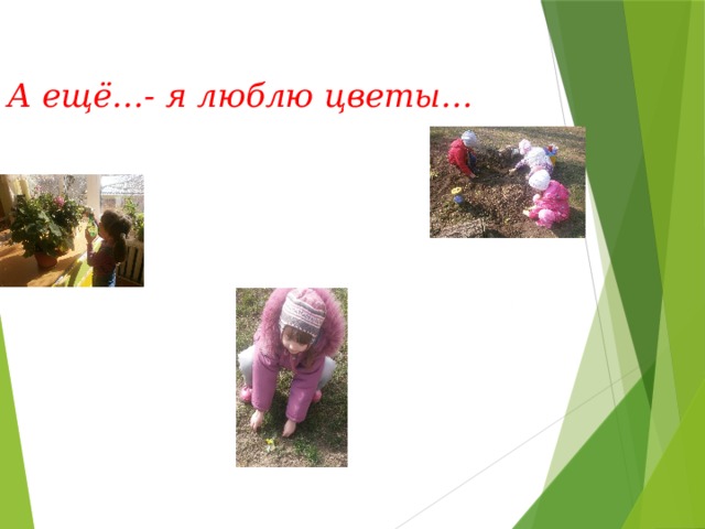 А ещё…- я люблю цветы…  
