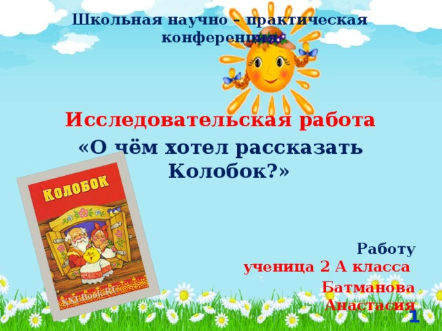 Школьная научно – практическая конференция  Исследовательская работа «О чём хотел рассказать Колобок?»    Работу выполнила ученица 2 А класса  Батманова Анастасия  