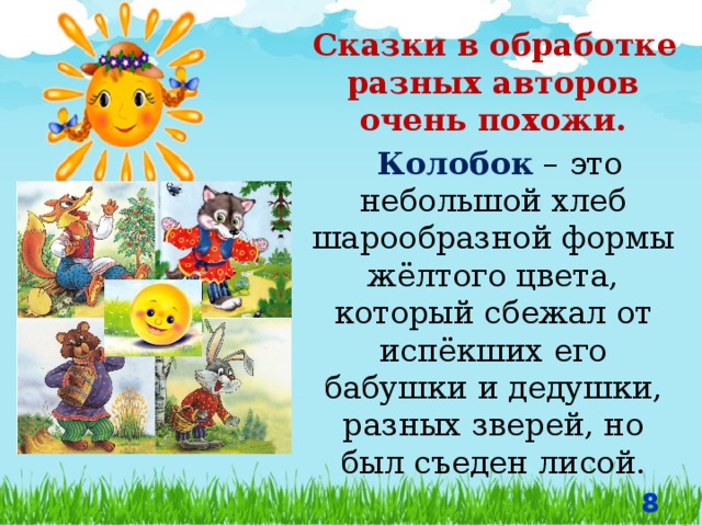  Сказки в обработке разных авторов очень похожи.  Колобок – это небольшой хлеб шарообразной формы жёлтого цвета, который сбежал от испёкших его бабушки и дедушки, разных зверей, но был съеден лисой.  