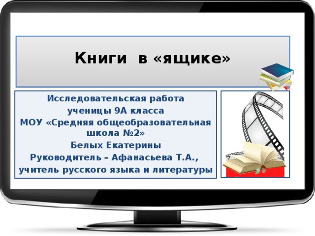    Книги в «ящике»   Исследовательская работа ученицы 9А класса МОУ «Средняя общеобразовательная школа №2» Белых Екатерины Руководитель – Афанасьева Т.А., учитель русского языка и литературы 