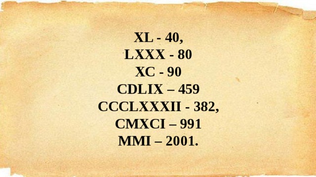   XL - 40, LXXX - 80 ХС - 90 CDLIX – 459 CCCLXXXII - 382, CMXCI – 991 MMI – 2001.