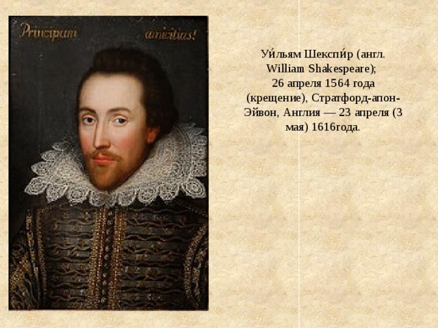 Уи́льям Шекспи́р (англ. William Shakespeare); 26 апреля 1564 года (крещение), Стратфорд-апон-Эйвон, Англия — 23 апреля (3 мая) 1616года. 