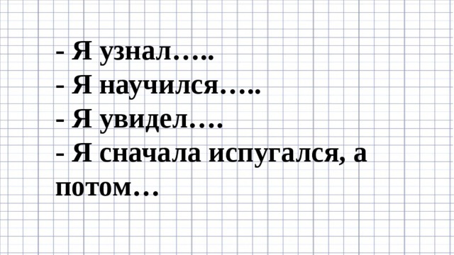 - Я узнал….. - Я научился….. - Я увидел…. - Я сначала испугался, а потом…