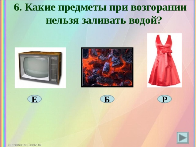 6. Какие предметы при возгорании нельзя заливать водой?   Е Р Б 