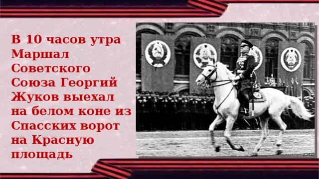 В 10 часов утра Маршал Советского Союза Георгий Жуков выехал на белом коне из Спасских ворот на Красную площадь 