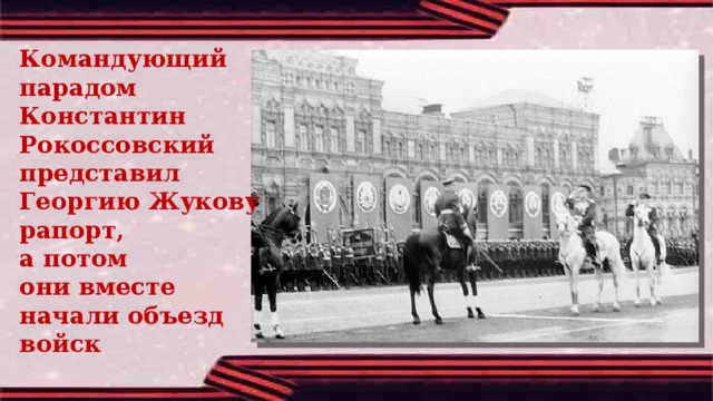 Командующий парадом Константин Рокоссовский представил Георгию Жукову рапорт, а потом они вместе начали объезд войск 