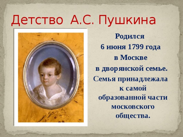 Детство А.С. Пушкина Родился 6 июня 1799 года в Москве  в дворянской семье. Семья принадлежала к самой образованной части московского общества.  Родился 6 июня 1799 году в Москве в дворянской семье  