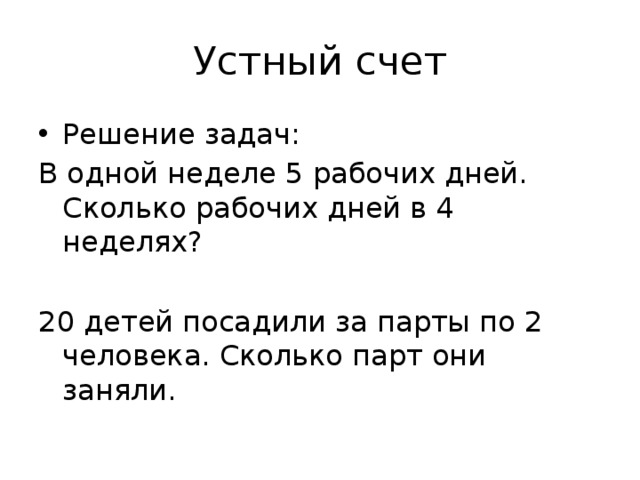 Устный счет Решение задач: В одной неделе 5 рабочих дней. Сколько рабочих дней в 4 неделях? 20 детей посадили за парты по 2 человека. Сколько парт они заняли. 